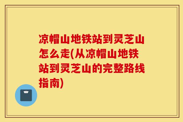 凉帽山地铁站到灵芝山怎么走(从凉帽山地铁站到灵芝山的完整路线指南)-第1张图片-灵芝之家 凉帽山地铁站到灵芝山怎么走(从凉帽山地铁站到灵芝山的完整路线指南)-第1张图片-灵芝之家