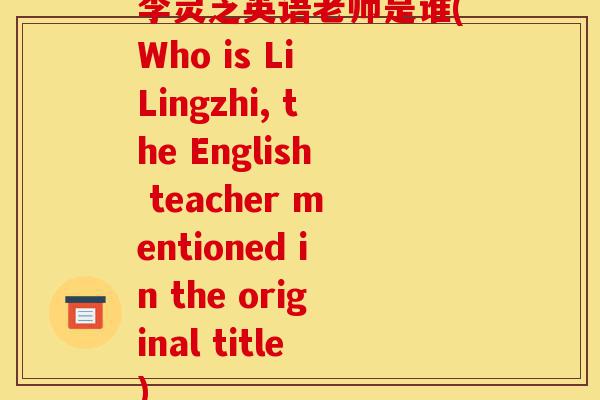李灵芝英语老师是谁(Who is Li Lingzhi, the English teacher mentioned in the original title)-第1张图片-灵芝之家 李灵芝英语老师是谁(Who is Li Lingzhi, the English teacher mentioned in the original title)-第1张图片-灵芝之家
