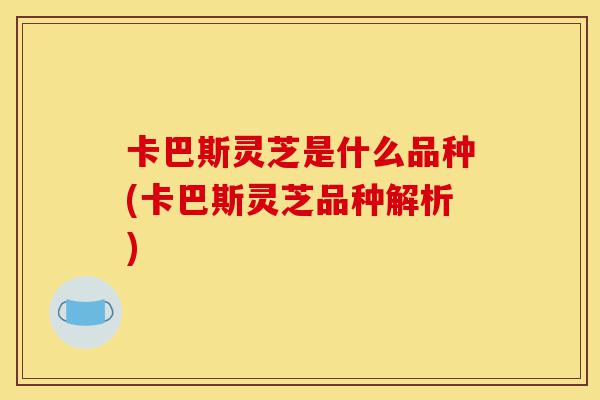 卡巴斯灵芝是什么品种(卡巴斯灵芝品种解析)-第1张图片-灵芝之家 卡巴斯灵芝是什么品种(卡巴斯灵芝品种解析)-第1张图片-灵芝之家
