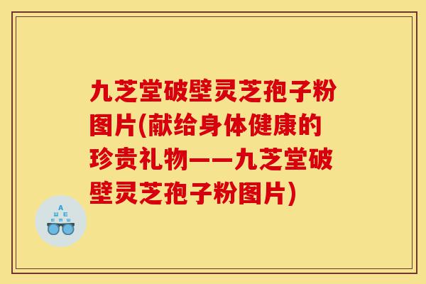 九芝堂破壁灵芝孢子粉图片(献给身体健康的珍贵礼物——九芝堂破壁灵芝孢子粉图片)-第1张图片-灵芝之家 九芝堂破壁灵芝孢子粉图片(献给身体健康的珍贵礼物——九芝堂破壁灵芝孢子粉图片)-第1张图片-灵芝之家
