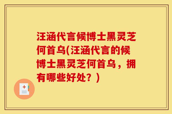 汪涵代言候博士黑灵芝何首乌(汪涵代言的候博士黑灵芝何首乌，拥有哪些好处？)-第1张图片-灵芝之家