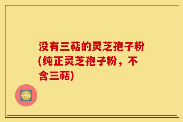 没有三萜的灵芝孢子粉(纯正灵芝孢子粉,不含三萜)-第1张图片-灵芝之家 没有三萜的灵芝孢子粉(纯正灵芝孢子粉,不含三萜)-第1张图片-灵芝之家