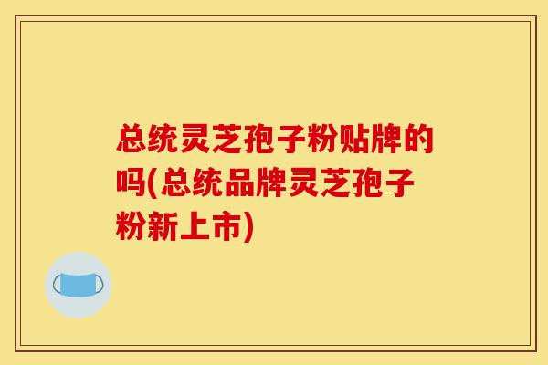 总统灵芝孢子粉贴牌的吗(总统品牌灵芝孢子粉新上市)-第1张图片-灵芝之家 总统灵芝孢子粉贴牌的吗(总统品牌灵芝孢子粉新上市)-第1张图片-灵芝之家