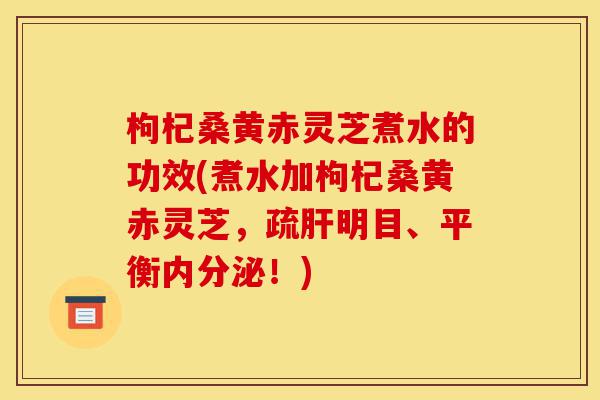 枸杞桑黄赤灵芝煮水的功效(煮水加枸杞桑黄赤灵芝,疏肝明目、平衡内分泌!)-第1张图片-灵芝之家 枸杞桑黄赤灵芝煮水的功效(煮水加枸杞桑黄赤灵芝,疏肝明目、平衡内分泌!)-第1张图片-灵芝之家