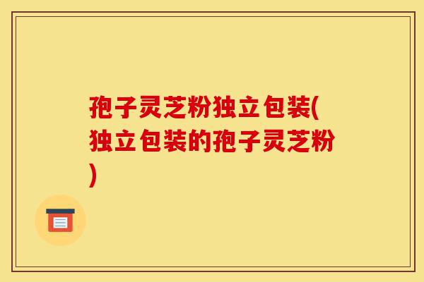 孢子灵芝粉独立包装(独立包装的孢子灵芝粉)-第1张图片-灵芝之家