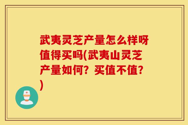 武夷灵芝产量怎么样呀值得买吗(武夷山灵芝产量如何?买值不值?)-第1张图片-灵芝之家 武夷灵芝产量怎么样呀值得买吗(武夷山灵芝产量如何?买值不值?)-第1张图片-灵芝之家