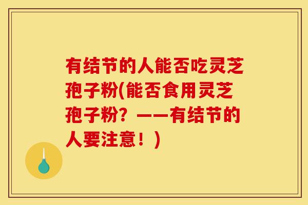 有结节的人能否吃灵芝孢子粉(能否食用灵芝孢子粉?——有结节的人要注意!)-第1张图片-灵芝之家 有结节的人能否吃灵芝孢子粉(能否食用灵芝孢子粉?——有结节的人要注意!)-第1张图片-灵芝之家