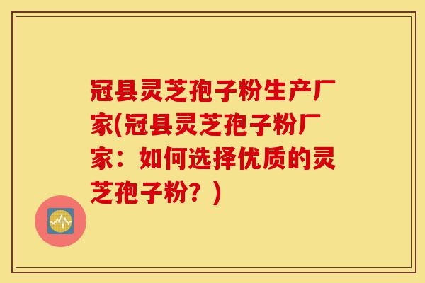 冠县灵芝孢子粉生产厂家(冠县灵芝孢子粉厂家：如何选择优质的灵芝孢子粉？)-第1张图片-灵芝之家