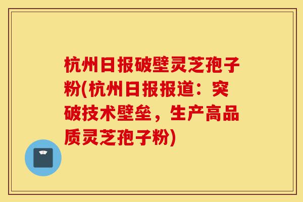 杭州日报破壁灵芝孢子粉(杭州日报报道：突破技术壁垒，生产高品质灵芝孢子粉)-第1张图片-灵芝之家