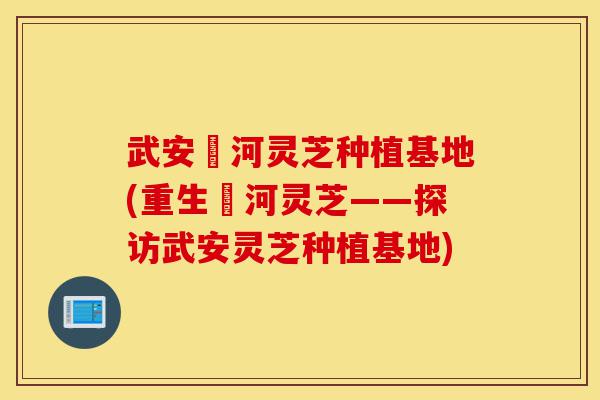 武安洺河灵芝种植基地(重生洺河灵芝——探访武安灵芝种植基地)-第1张图片-灵芝之家 武安洺河灵芝种植基地(重生洺河灵芝——探访武安灵芝种植基地)-第1张图片-灵芝之家