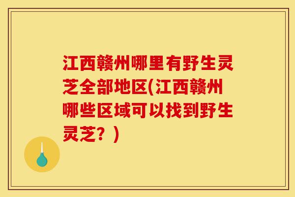 江西赣州哪里有野生灵芝全部地区(江西赣州哪些区域可以找到野生灵芝?)-第1张图片-灵芝之家 江西赣州哪里有野生灵芝全部地区(江西赣州哪些区域可以找到野生灵芝?)-第1张图片-灵芝之家