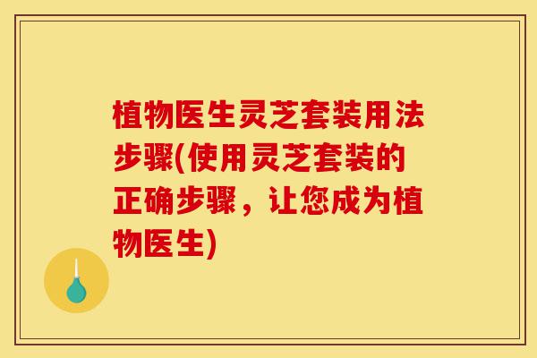 植物医生灵芝套装用法步骤(使用灵芝套装的正确步骤，让您成为植物医生)-第1张图片-灵芝之家