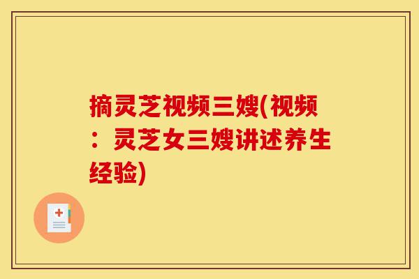 摘灵芝视频三嫂(视频：灵芝女三嫂讲述养生经验)-第1张图片-灵芝之家