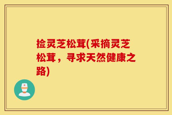 捡灵芝松茸(采摘灵芝松茸,寻求天然健康之路)-第1张图片-灵芝之家 捡灵芝松茸(采摘灵芝松茸,寻求天然健康之路)-第1张图片-灵芝之家