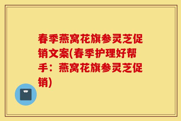 春季燕窝花旗参灵芝促销文案(春季护理好帮手:燕窝花旗参灵芝促销)-第1张图片-灵芝之家 春季燕窝花旗参灵芝促销文案(春季护理好帮手:燕窝花旗参灵芝促销)-第1张图片-灵芝之家
