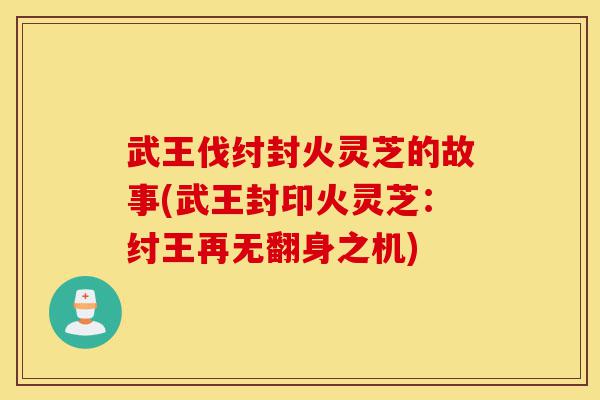 武王伐纣封火灵芝的故事(武王封印火灵芝:纣王再无翻身之机)-第1张图片-灵芝之家 武王伐纣封火灵芝的故事(武王封印火灵芝:纣王再无翻身之机)-第1张图片-灵芝之家