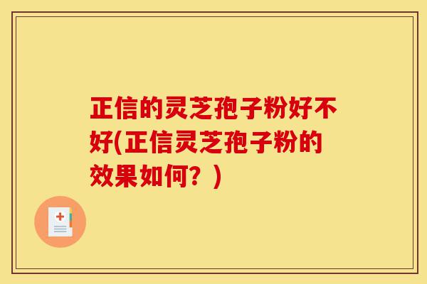 正信的灵芝孢子粉好不好(正信灵芝孢子粉的效果如何？)-第1张图片-灵芝之家