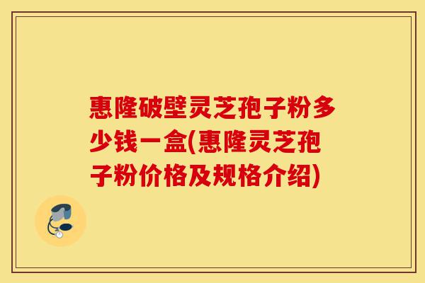 惠隆破壁灵芝孢子粉多少钱一盒(惠隆灵芝孢子粉价格及规格介绍)-第1张图片-灵芝之家 惠隆破壁灵芝孢子粉多少钱一盒(惠隆灵芝孢子粉价格及规格介绍)-第1张图片-灵芝之家