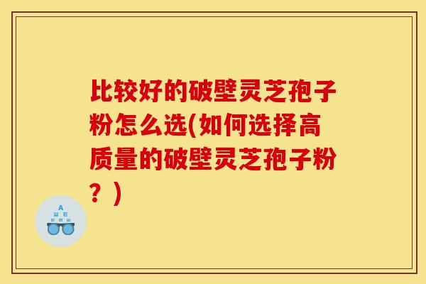 比较好的破壁灵芝孢子粉怎么选(如何选择高质量的破壁灵芝孢子粉?)-第1张图片-灵芝之家 比较好的破壁灵芝孢子粉怎么选(如何选择高质量的破壁灵芝孢子粉?)-第1张图片-灵芝之家