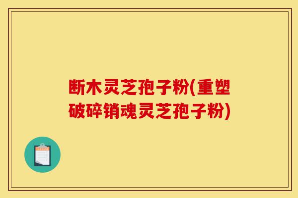 断木灵芝孢子粉(重塑破碎销魂灵芝孢子粉)-第1张图片-灵芝之家