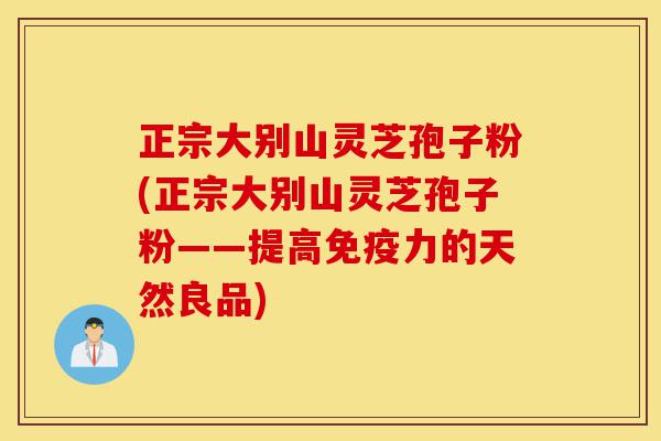 正宗大别山灵芝孢子粉(正宗大别山灵芝孢子粉——提高免疫力的天然良品)-第1张图片-灵芝之家 正宗大别山灵芝孢子粉(正宗大别山灵芝孢子粉——提高免疫力的天然良品)-第1张图片-灵芝之家