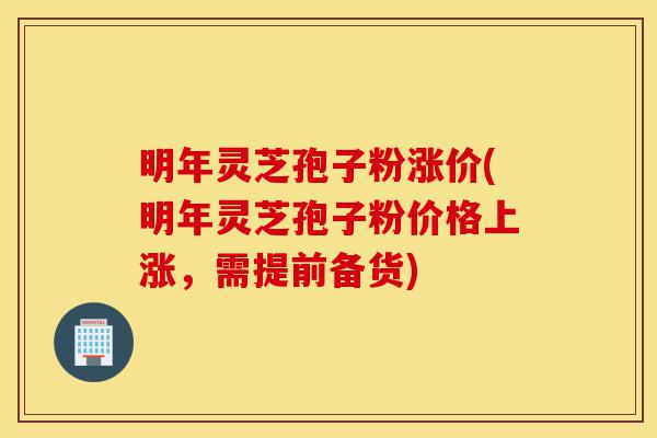 明年灵芝孢子粉涨价(明年灵芝孢子粉价格上涨，需提前备货)-第1张图片-灵芝之家
