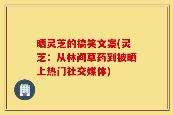 晒灵芝的搞笑文案(灵芝:从林间草药到被晒上热门社交媒体)-第1张图片-灵芝之家 晒灵芝的搞笑文案(灵芝:从林间草药到被晒上热门社交媒体)-第1张图片-灵芝之家