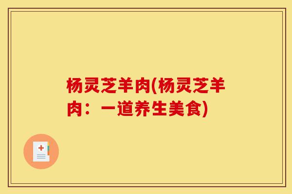 杨灵芝羊肉(杨灵芝羊肉:一道养生美食)-第1张图片-灵芝之家 杨灵芝羊肉(杨灵芝羊肉:一道养生美食)-第1张图片-灵芝之家