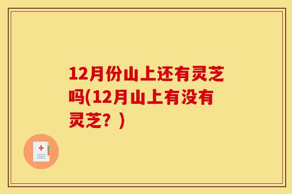 12月份山上还有灵芝吗(12月山上有没有灵芝？)-第1张图片-灵芝之家