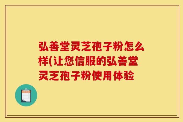 弘善堂灵芝孢子粉怎么样(让您信服的弘善堂灵芝孢子粉使用体验-第1张图片-灵芝之家
