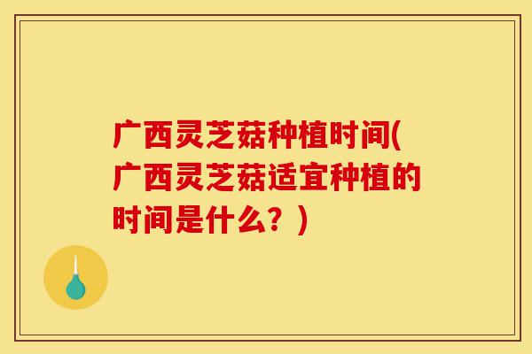 广西灵芝菇种植时间(广西灵芝菇适宜种植的时间是什么?)-第1张图片-灵芝之家 广西灵芝菇种植时间(广西灵芝菇适宜种植的时间是什么?)-第1张图片-灵芝之家