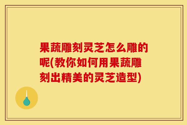 果蔬雕刻灵芝怎么雕的呢(教你如何用果蔬雕刻出精美的灵芝造型)-第1张图片-灵芝之家 果蔬雕刻灵芝怎么雕的呢(教你如何用果蔬雕刻出精美的灵芝造型)-第1张图片-灵芝之家