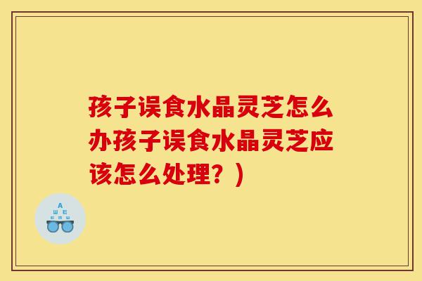 孩子误食水晶灵芝怎么办孩子误食水晶灵芝应该怎么处理?)-第1张图片-灵芝之家 孩子误食水晶灵芝怎么办孩子误食水晶灵芝应该怎么处理?)-第1张图片-灵芝之家