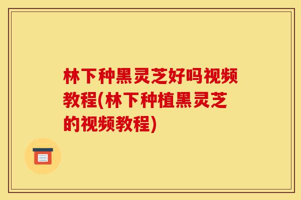 林下种黑灵芝好吗视频教程(林下种植黑灵芝的视频教程)-第1张图片-灵芝之家