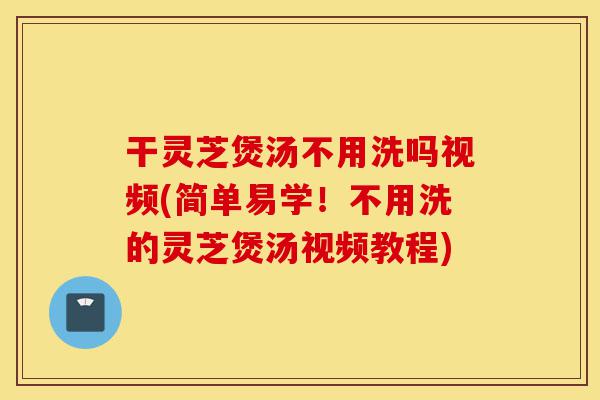 干灵芝煲汤不用洗吗视频(简单易学!不用洗的灵芝煲汤视频教程)-第1张图片-灵芝之家 干灵芝煲汤不用洗吗视频(简单易学!不用洗的灵芝煲汤视频教程)-第1张图片-灵芝之家
