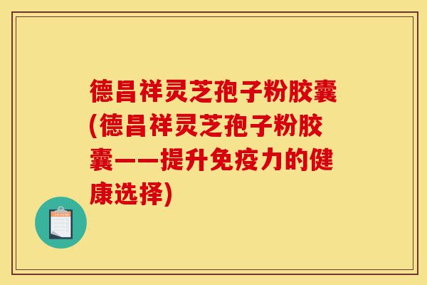 德昌祥灵芝孢子粉胶囊(德昌祥灵芝孢子粉胶囊——提升免疫力的健康选择)-第1张图片-灵芝之家 德昌祥灵芝孢子粉胶囊(德昌祥灵芝孢子粉胶囊——提升免疫力的健康选择)-第1张图片-灵芝之家