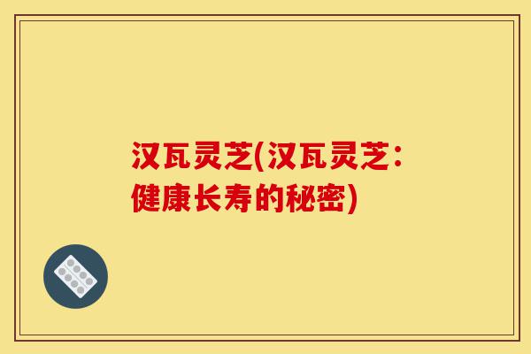 汉瓦灵芝(汉瓦灵芝：健康长寿的秘密)-第1张图片-灵芝之家