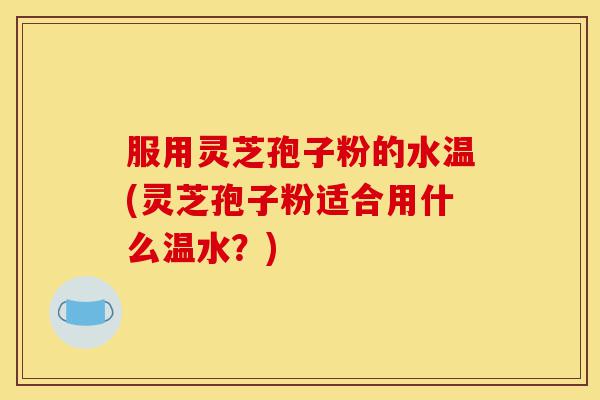 服用灵芝孢子粉的水温(灵芝孢子粉适合用什么温水?)-第1张图片-灵芝之家 服用灵芝孢子粉的水温(灵芝孢子粉适合用什么温水?)-第1张图片-灵芝之家