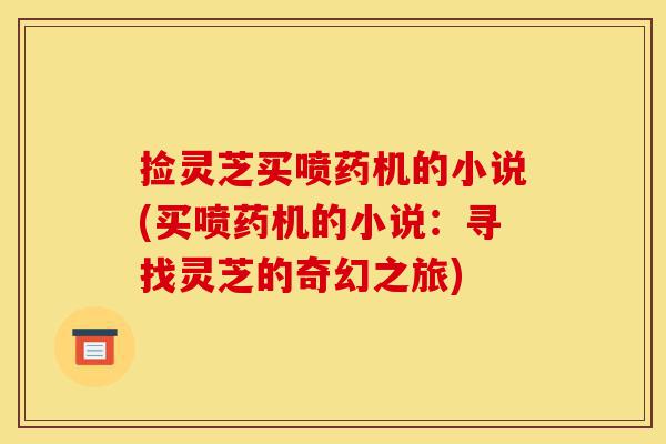 捡灵芝买喷药机的小说(买喷药机的小说:寻找灵芝的奇幻之旅)-第1张图片-灵芝之家 捡灵芝买喷药机的小说(买喷药机的小说:寻找灵芝的奇幻之旅)-第1张图片-灵芝之家