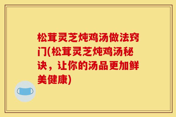 松茸灵芝炖鸡汤做法窍门(松茸灵芝炖鸡汤秘诀，让你的汤品更加鲜美健康)-第1张图片-灵芝之家