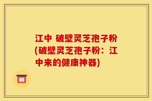 江中 破壁灵芝孢子粉(破壁灵芝孢子粉:江中来的健康神器)-第1张图片-灵芝之家 江中 破壁灵芝孢子粉(破壁灵芝孢子粉:江中来的健康神器)-第1张图片-灵芝之家