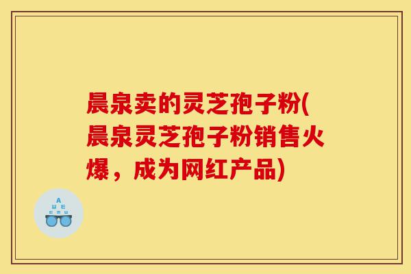 晨泉卖的灵芝孢子粉(晨泉灵芝孢子粉销售火爆,成为网红产品)-第1张图片-灵芝之家 晨泉卖的灵芝孢子粉(晨泉灵芝孢子粉销售火爆,成为网红产品)-第1张图片-灵芝之家