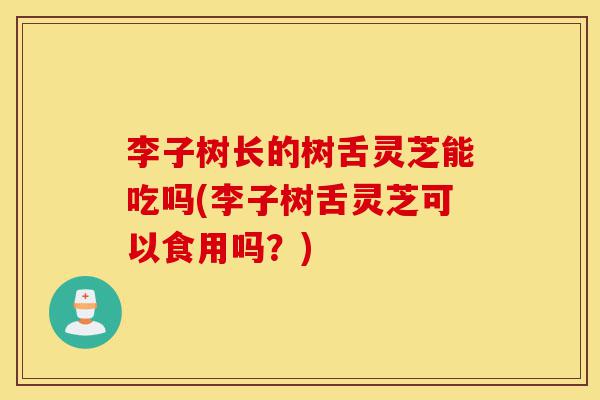 李子树长的树舌灵芝能吃吗(李子树舌灵芝可以食用吗?)-第1张图片-灵芝之家 李子树长的树舌灵芝能吃吗(李子树舌灵芝可以食用吗?)-第1张图片-灵芝之家