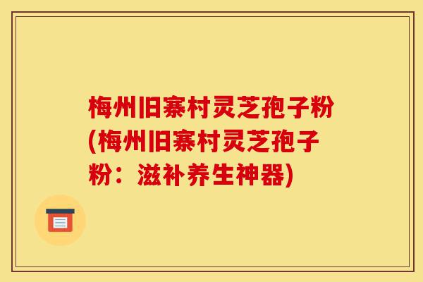 梅州旧寨村灵芝孢子粉(梅州旧寨村灵芝孢子粉:滋补养生神器)-第1张图片-灵芝之家 梅州旧寨村灵芝孢子粉(梅州旧寨村灵芝孢子粉:滋补养生神器)-第1张图片-灵芝之家