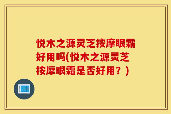 悦木之源灵芝按摩眼霜好用吗(悦木之源灵芝按摩眼霜是否好用？)-第1张图片-灵芝之家