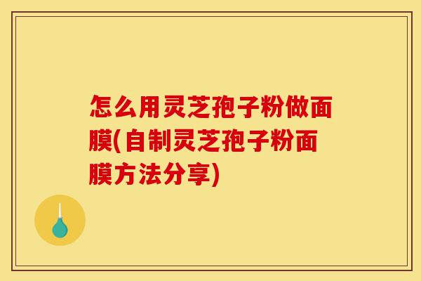 怎么用灵芝孢子粉做面膜(自制灵芝孢子粉面膜方法分享)-第1张图片-灵芝之家 怎么用灵芝孢子粉做面膜(自制灵芝孢子粉面膜方法分享)-第1张图片-灵芝之家