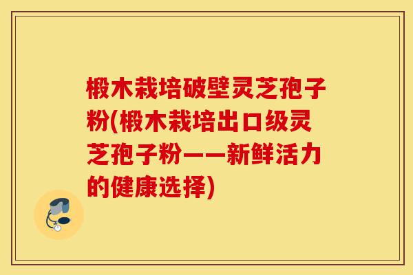椴木栽培破壁灵芝孢子粉(椴木栽培出口级灵芝孢子粉——新鲜活力的健康选择)-第1张图片-灵芝之家 椴木栽培破壁灵芝孢子粉(椴木栽培出口级灵芝孢子粉——新鲜活力的健康选择)-第1张图片-灵芝之家