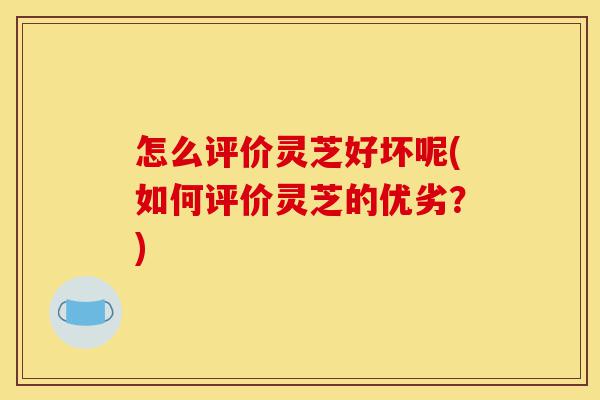 怎么评价灵芝好坏呢(如何评价灵芝的优劣?)-第1张图片-灵芝之家 怎么评价灵芝好坏呢(如何评价灵芝的优劣?)-第1张图片-灵芝之家