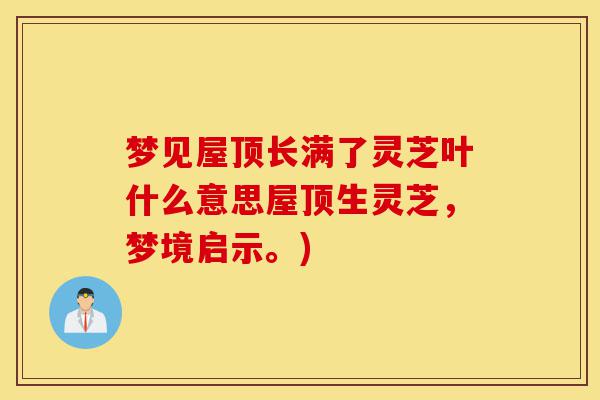 梦见屋顶长满了灵芝叶什么意思屋顶生灵芝，梦境启示。)-第1张图片-灵芝之家