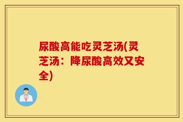 尿酸高能吃灵芝汤(灵芝汤：降尿酸高效又安全)-第1张图片-灵芝之家